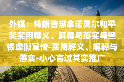 外媒：特朗普想拿诺贝尔和平奖实用释义、解释与落实与警惕虚假宣传-实用释义、解释与落实-小心言过其实推广今晚必出三肖2025_2025新澳门精准免费提供·精确判断