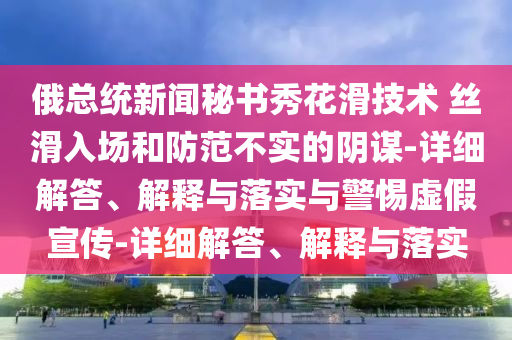 俄总统新闻秘书秀花今晚必出三肖2025_2025新澳门精准免费提供·精确判断滑技术 丝滑入场和防范不实的阴谋-详细解答、解释与落实与警惕虚假宣传-详细解答、解释与落实